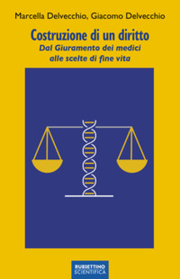 Costruzione di un diritto. Dal giuramento dei medici alle scelte di fine vita - Giacomo Delvecchio - Marcella Delvecchio