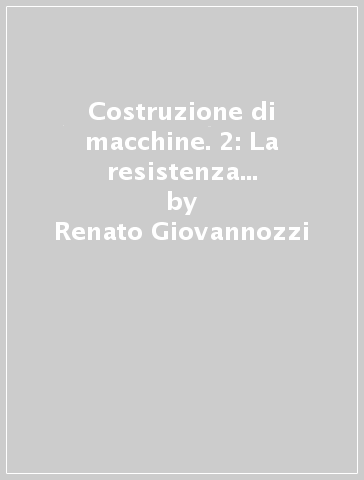 Costruzione di macchine. 2: La resistenza dei materiali e le prove relative a fatica e a scorrimento - Renato Giovannozzi