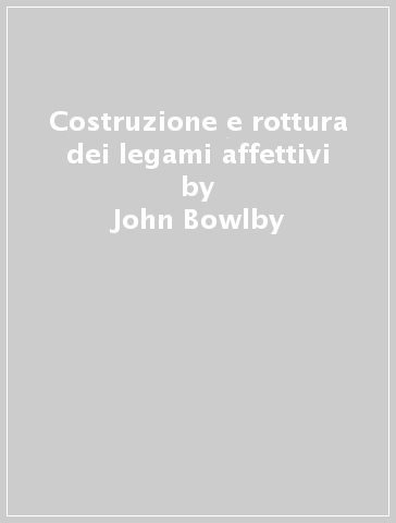 Costruzione e rottura dei legami affettivi - John Bowlby