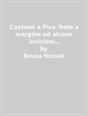 Costumi a Pisa. Note a margine ad alcune incisioni tra XVI e XIX secolo - Bruna Niccoli