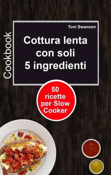 Cottura lenta con soli 5 ingredienti: 50 ricette per Slow Cooker - Toni Swanson