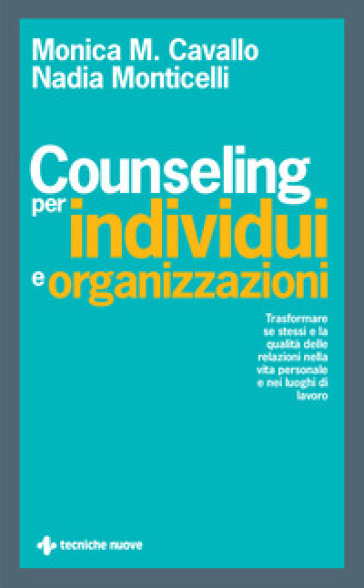 Counseling per individui e organizzazioni. Trasformare se stessi e la qualità delle relazioni nella vita personale e nei luoghi di lavoro - Monica M. Cavallo - Nadia Monticelli