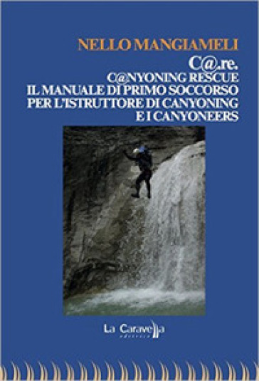 C@.re. C@nyoning rescue il manuale di primo soccorso per l'istruttore di canyoning e i canyoneers - Nello Mangiameli