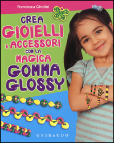 Crea gioielli e accessori con la magica gomma glossy. Con gadget - Francesca Ghidini