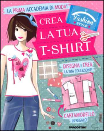 Crea la tua t-shirt. Fashion style. Con gadget - Arianna Robustelli - Valentina Camerini