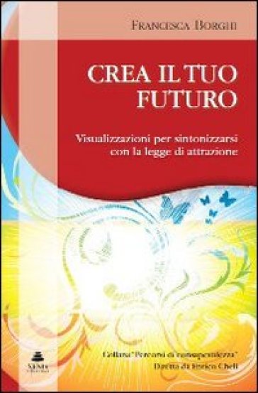 Crea il tuo futuro. Visualizzazioni per sintonizzarsi con la legge di attrazione - Francesca Borghi