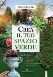 Crea il tuo spazio verde. Piante, idee, tecniche e arredi per giardini di tutte le dimensioni