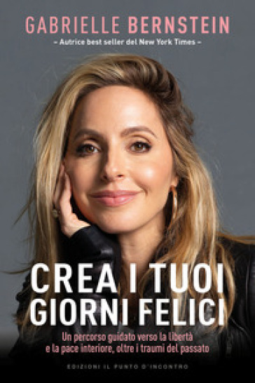 Crea i tuoi giorni felici. Un percorso guidato verso la libertà e la pace interiore, oltre i traumi del passato - Gabrielle Bernstein