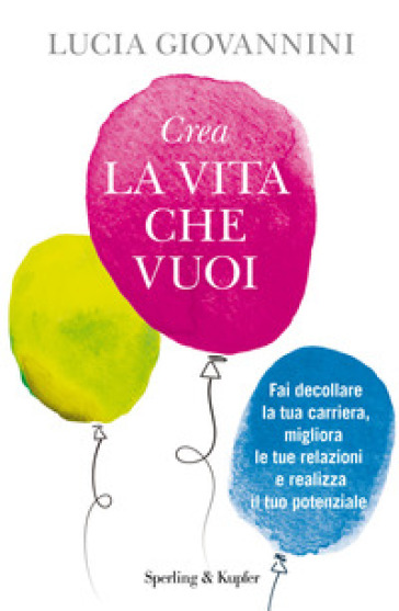 Crea la vita che vuoi. Fai decollare la tua carriera, migliora le tue relazioni e realizza il tuo potenziale - Lucia Giovannini