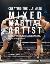 Creating the Ultimate Mixed Martial Artist: Discover the Secrets and Tricks Used By the Best Professional Mixed Martial Artists and Coaches to Improve Your Conditioning, Nutrition, and Mental Toughness
