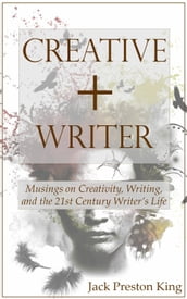 Creative + Writer: Musings on Creativity, Writing, and the 21st Century Writer s Life