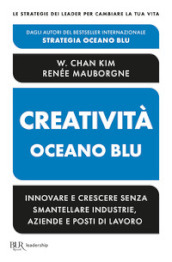 Creatività Oceano blu. Innovare e crescere senza smantellare industrie, aziende e posti di lavoro