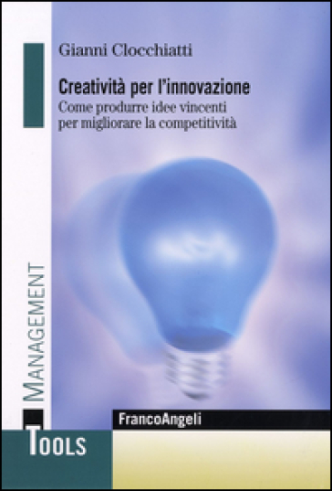 Creatività per l'innovazione. Come produrre idee vincenti per migliorare la competitività - Gianni Clocchiatti