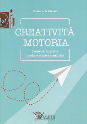 Creatività motoria. Come svilupparla in età evolutiva e anziana - Patrizia Scibinetti