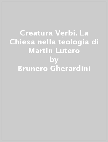 Creatura Verbi. La Chiesa nella teologia di Martin Lutero - Brunero Gherardini