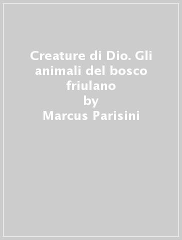 Creature di Dio. Gli animali del bosco friulano - Marcus Parisini