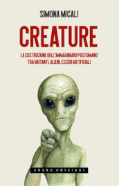 Creature. La costruzione dell immaginario postumano tra mutanti, alieni, esseri artificiali