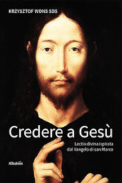 Credere a Gesù. Lectio divina ispirata dal Vangelo di san Marco