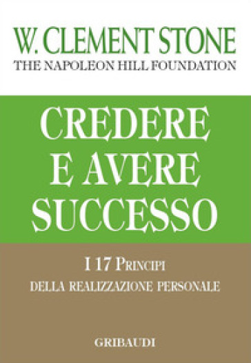 Credere e avere successo. I 17 principi della realizzazione personale - W. Clement Stone