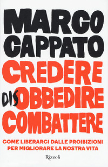 Credere disobbedire combattere. Come liberarci dalle proibizioni per migliorare la nostra vita - Marco Cappato