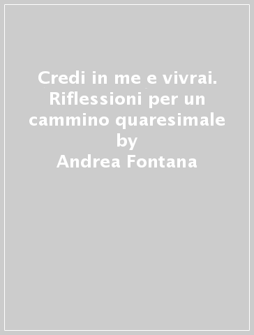 Credi in me e vivrai. Riflessioni per un cammino quaresimale - Andrea Fontana