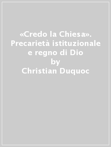 «Credo la Chiesa». Precarietà istituzionale e regno di Dio - Christian Duquoc