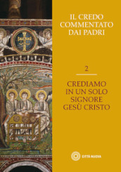 Il Credo commentato dai Padri. 2: Crediamo in un solo Signore Gesù Cristo