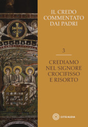 Il Credo commentato dai Padri. 3: Crediamo nel Signore Crocifisso e risorto