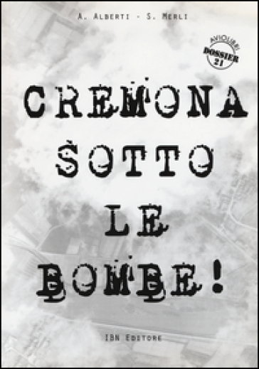 Cremona sotto le bombe! Incursioni aeree sul territorio cremonese - Agostino Alberti - Stefano Merli