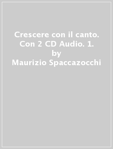 Crescere con il canto. Con 2 CD Audio. 1. - Maurizio Spaccazocchi