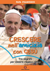 Crescere nell'amicizia con Gesù. Tre segreti per essere ragazzi felici - Papa Francesco (Jorge Mario Bergoglio)