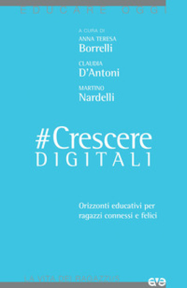 #CrescereDigitali. Orizzonti educativi per ragazzi connessi e felici - Anna Teresa Borrelli - Claudia D