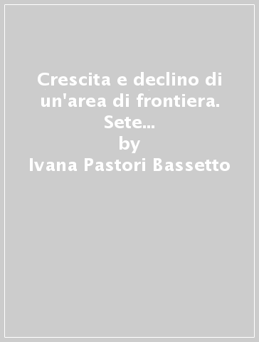 Crescita e declino di un'area di frontiera. Sete e mercanti ad Ala nel XVII e XVIII secolo - Ivana Pastori Bassetto