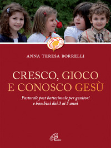 Cresco, gioco e conosco Gesù. Pastorale post battesimale per genitori e bambini dai 3 ai 5 anni - Anna Teresa Borrelli