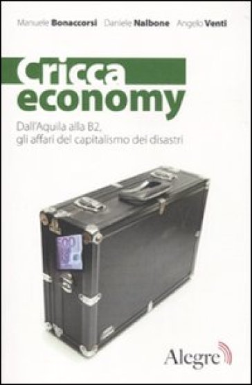 Cricca economy. Dall'Aquila alla B2, gli affari del capitalismo dei disastri - Manuele Bonaccorsi - Daniele Nalbone - Angelo Venti