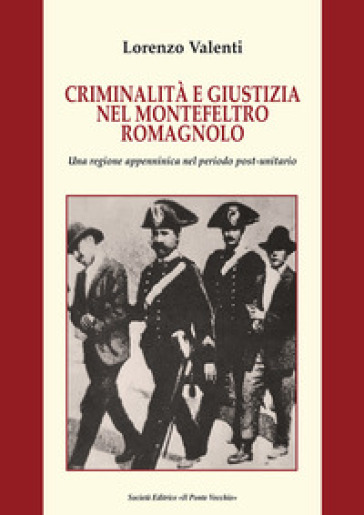 Criminalità e giustizia nel Montefeltro romagnolo. Una regione appenninica nel periodo post-unitario - Lorenzo Valenti