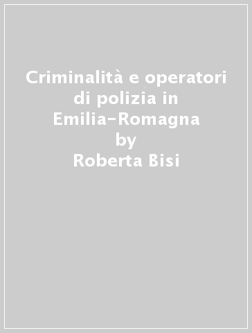 Criminalità e operatori di polizia in Emilia-Romagna - Roberta Bisi