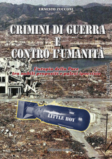 Crimini di guerra e contro l'umanità. L'utopia della pace tra nobili propositi e palesi ipocrisie - Ernesto Zucconi