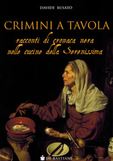 Crimini a tavola. Racconti di cronaca nera nelle cucine della Serenissima - Davide Busato