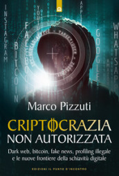 Criptocrazia non autorizzata. Dark web, bitcoin, profiling illegale e le nuove frontiere d...