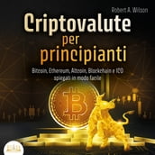 Criptovalute per principianti: Bitcoin, Ethereum, Altcoins, Blockchain e ICOs spiegati in modo facile