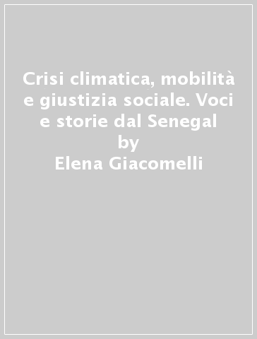 Crisi climatica, mobilità e giustizia sociale. Voci e storie dal Senegal - Elena Giacomelli - Elisa Magnani - Pierluigi Musarò - Sarah Walker