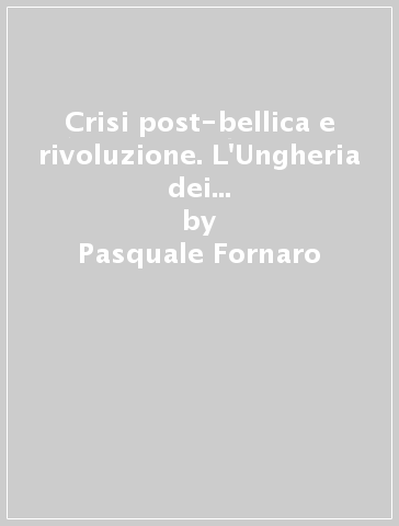 Crisi post-bellica e rivoluzione. L'Ungheria dei Consigli e l'Europa danubiana nel primo dopoguerra - Pasquale Fornaro