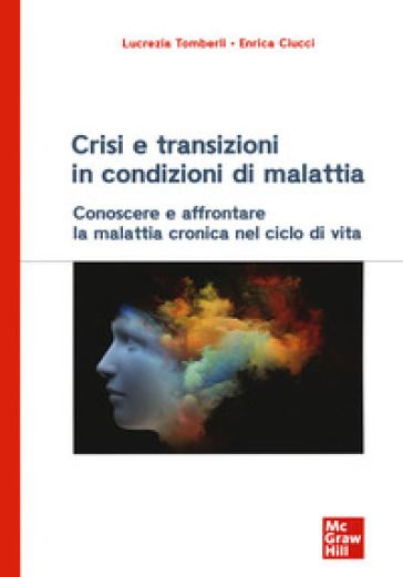 Crisi e transizioni in condizioni di malattia. Conoscere e affrontare la malattia cronica nel ciclo di vita - Lucrezia Tomberli - Enrica Ciucci