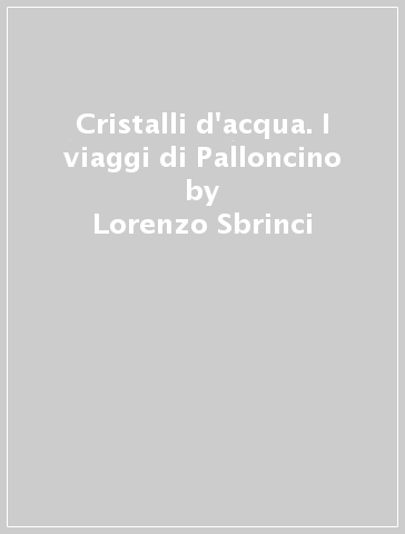 Cristalli d'acqua. I viaggi di Palloncino - Lorenzo Sbrinci