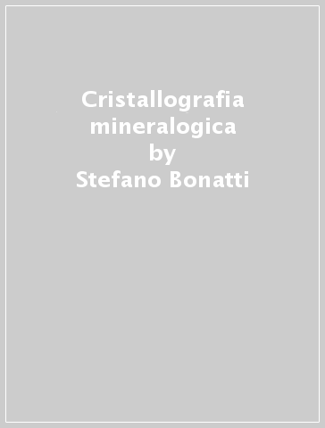 Cristallografia mineralogica - Marco Franzini - Stefano Bonatti