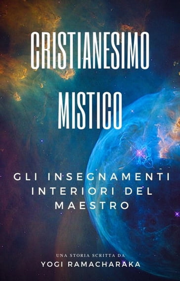 Cristianesimo Mistico: Gli insegnamenti interiori del Maestro - Yogi Ramacharaka