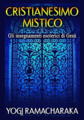 Cristianesimo mistico. Gli insegnamenti esoterici di Gesù