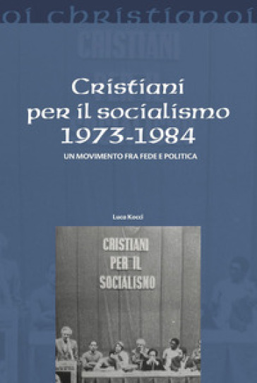 Cristiani per il socialismo 1973-1984. Un movimento fra fede e politica - Luca Kocci