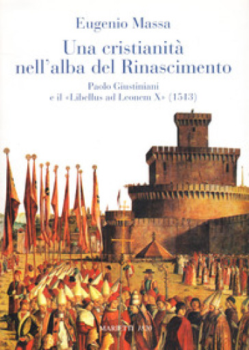 Una Cristianità nell'alba del Rinascimento. Paolo Giustinianini e il «Libellus ad Leonem X» (1513) - Eugenio Massa